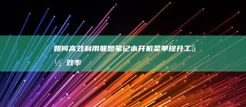 如何高效利用联想笔记本开机菜单提升工作效率 (如何高效利用时间)