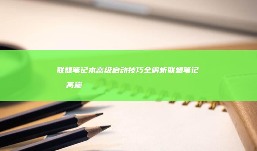 联想笔记本高级启动技巧全解析 (联想笔记本高端系列是哪个系列)