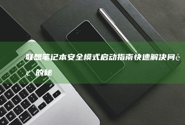 联想笔记本安全模式启动指南：快速解决问题的秘诀 (联想笔记本安装系统按哪个键)