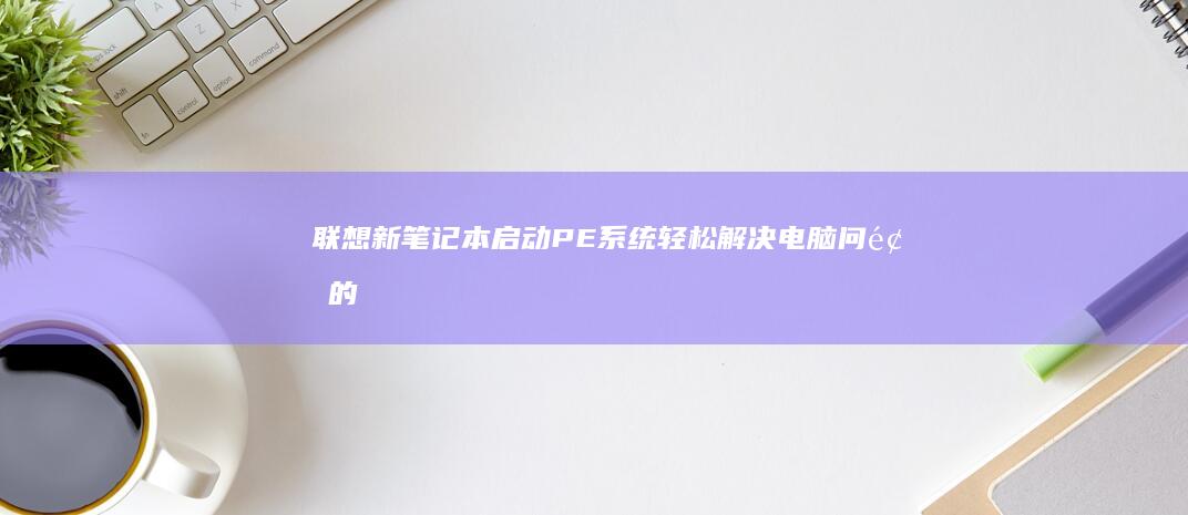 联想新笔记本启动PE系统：轻松解决电脑问题的新选择 (联想新笔记本开机跳过登录微软账户)