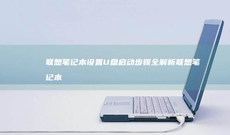 联想笔记本设置U盘启动步骤全解析 (联想笔记本设置u盘启动的方法)