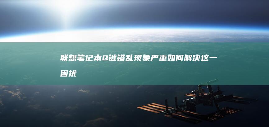 联想笔记本Q键错乱现象严重 如何解决这一困扰 (联想笔记本启动u盘按什么键)