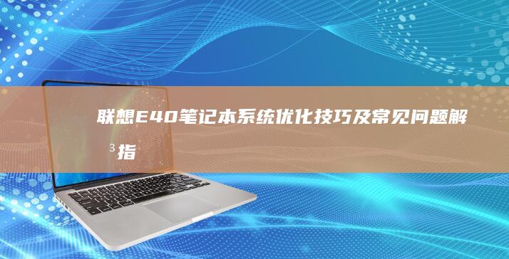 联想E40笔记本系统优化技巧及常见问题解决指南 (联想e40笔记本是哪一年出的)