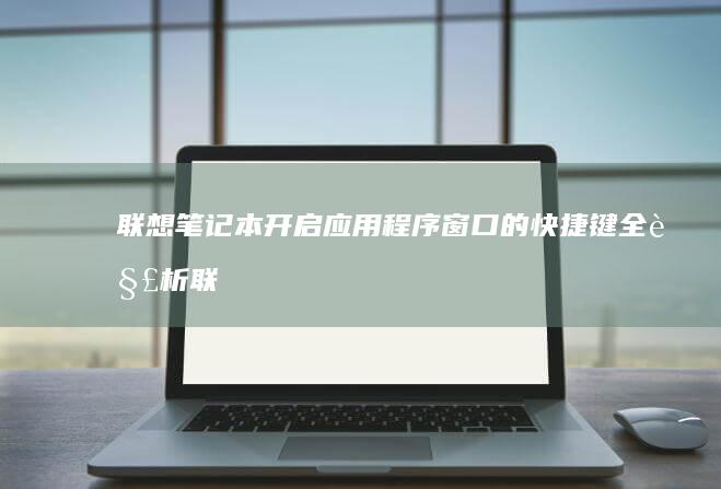 联想笔记本开启应用程序窗口的快捷键全解析 (联想笔记本开机黑屏无反应)