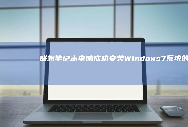 联想笔记本电脑成功安装Windows 7系统的详细步骤 (联想笔记本电脑售后24小时电话)