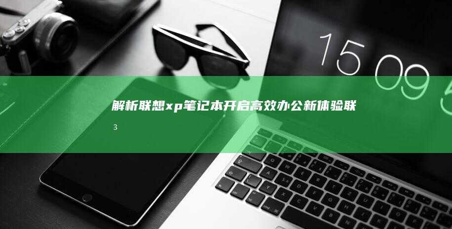 解析联想xp笔记本：开启高效办公新体验 (联想解析包出现问题怎么办)