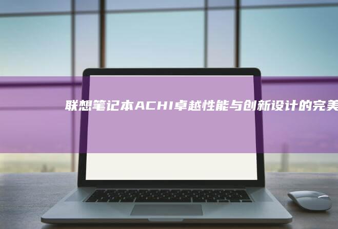 联想笔记本ACHI：卓越性能与创新设计的完美结合 (联想笔记本ai写作怎么关闭)