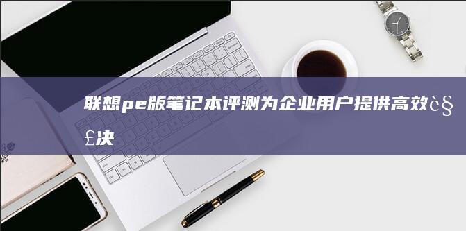 联想pe版笔记本评测：为企业用户提供高效解决方案 (联想usi笔)