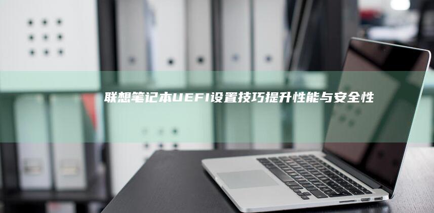 联想笔记本UEFI设置技巧：提升性能与安全性的全面指南 (联想笔记本u启动按f几)