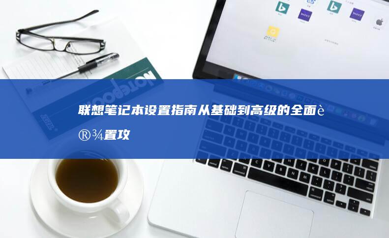 联想笔记本设置指南：从基础到高级的全面设置攻略 (联想笔记本设置开机密码怎么设置)