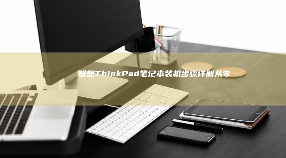 联想ThinkPad笔记本装机步骤详解：从零开始 (联想thinkpad)