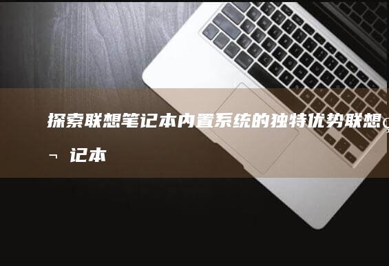 探索联想笔记本内置系统的独特优势 (联想笔记本探索者)