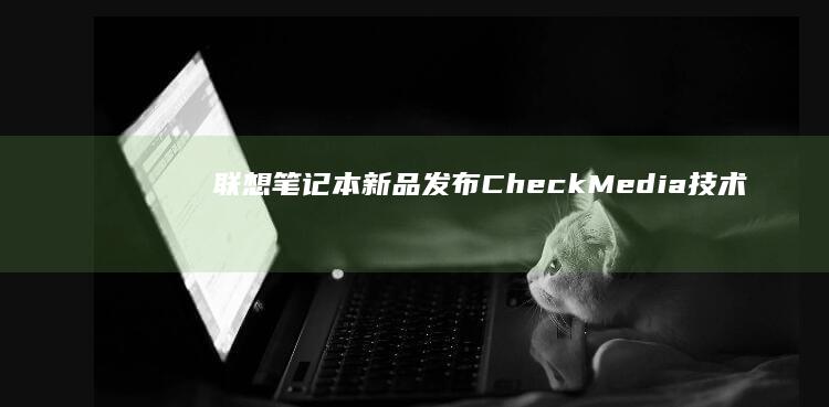 联想笔记本新品发布：CheckMedia技术引领行业新潮流 (联想笔记本新机首次使用跳过激活)