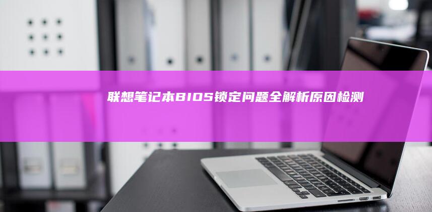 联想笔记本BIOS锁定问题全解析：原因、检测与解锁方法 (联想笔记本bios怎么进入)