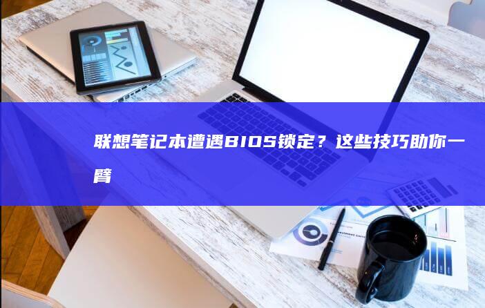 联想笔记本遭遇BIOS锁定？这些技巧助你一臂之力 (联想笔记本遭淘汰了吗)