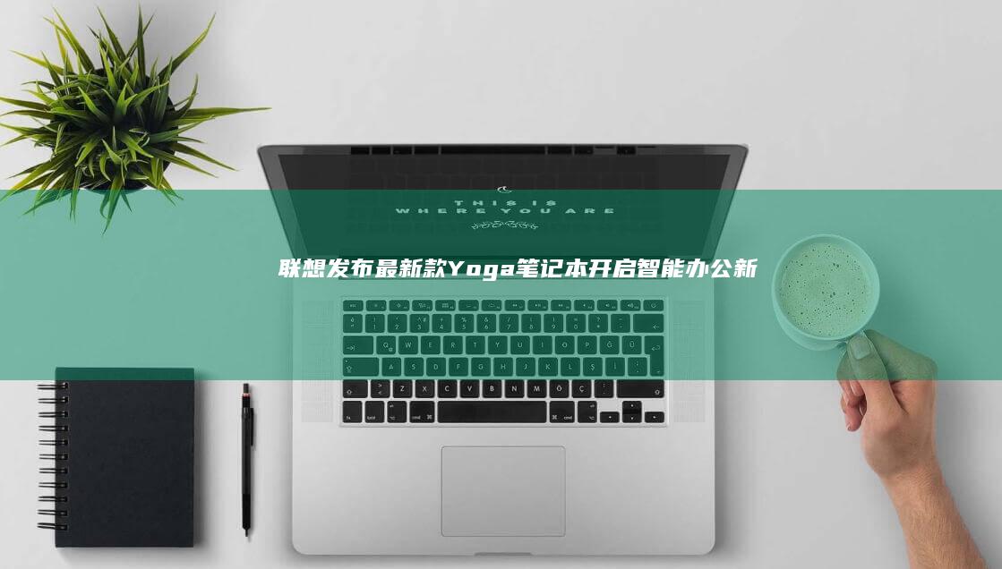 联想发布最新款Yoga笔记本：开启智能办公新体验 (联想发布最新AIPC设备)