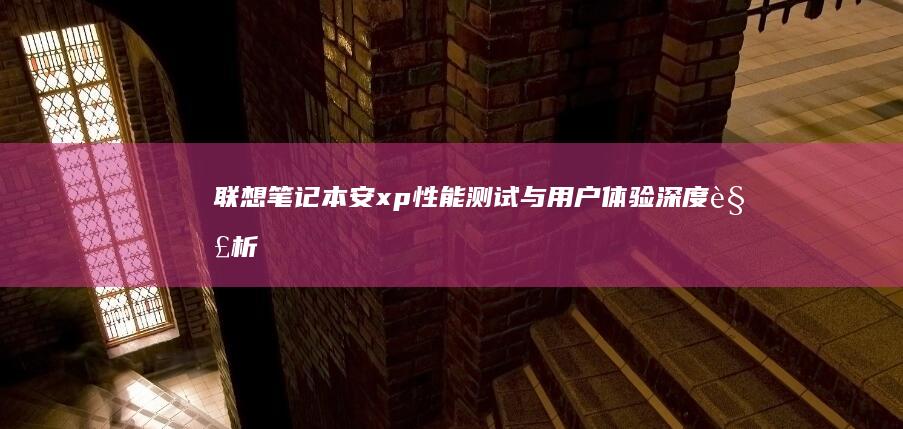 联想笔记本安xp：性能测试与用户体验深度解析 (联想笔记本安全模式怎么进入)