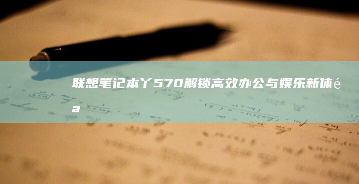 联想笔记本丫570：解锁高效办公与娱乐新体验 (联想笔记本丫7000上市时价格)