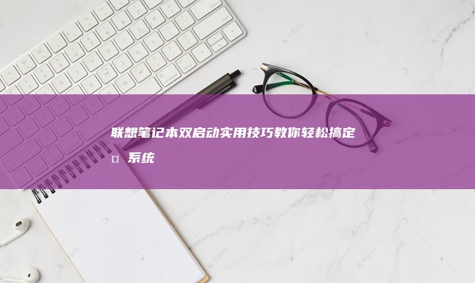 联想笔记本双启动实用技巧：教你轻松搞定多系统环境 (联想笔记本双屏幕设置方法)