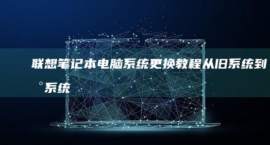 联想笔记本电脑系统更换教程：从旧系统到新系统的无缝过渡 (联想笔记本电脑黑屏打不开怎么办)