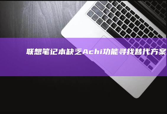 联想笔记本缺乏Achi功能：寻找替代方案以提升用户体验 (联想笔记本缺点有哪些)