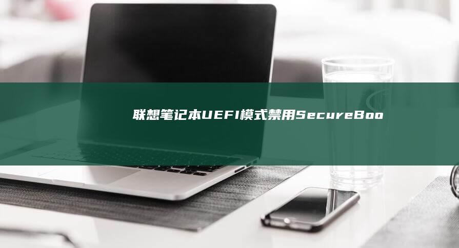 联想笔记本UEFI模式禁用Secure Boot的详细步骤 (联想笔记本u盘启动按哪个键)