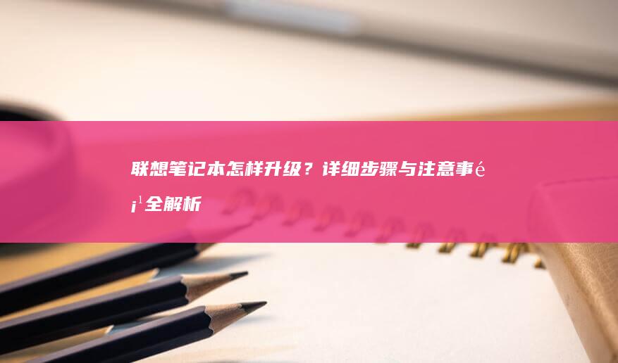 联想笔记本怎样升级？详细步骤与注意事项全解析 (联想笔记本怎么进入bios)