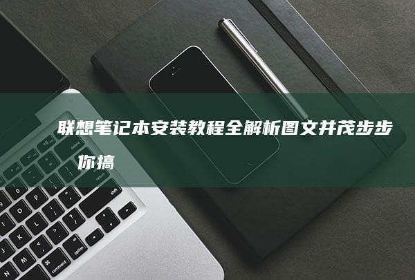 联想笔记本安装教程全解析：图文并茂步步教你搞定 (联想笔记本安全模式怎么进入)