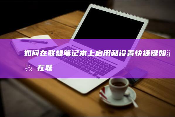 如何在联想笔记本上启用和设置快捷键 (如何在联想笔记本上安装打印机)