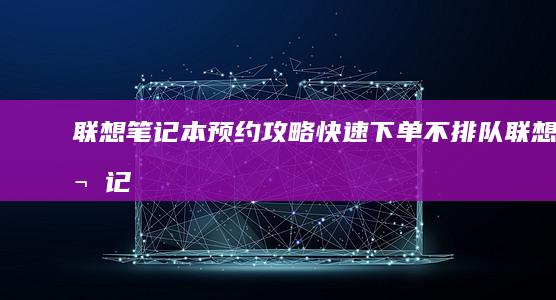 联想笔记本预约攻略：快速下单不排队 (联想笔记本预装的office激活要钱吗)