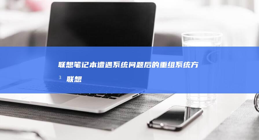 联想笔记本遭遇系统问题后的重组系统方法 (联想笔记本遭淘汰了吗)