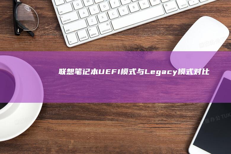 联想笔记本UEFI模式与Legacy模式对比：提升性能还是增加复杂性？ (联想笔记本u盘启动按哪个键)