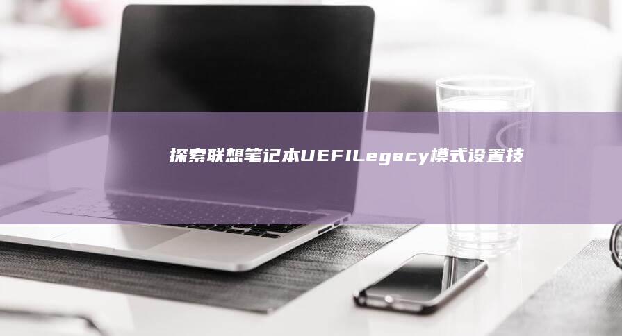 探索联想笔记本UEFI Legacy模式设置技巧，轻松应对各种需求 (联想笔记本探索者)