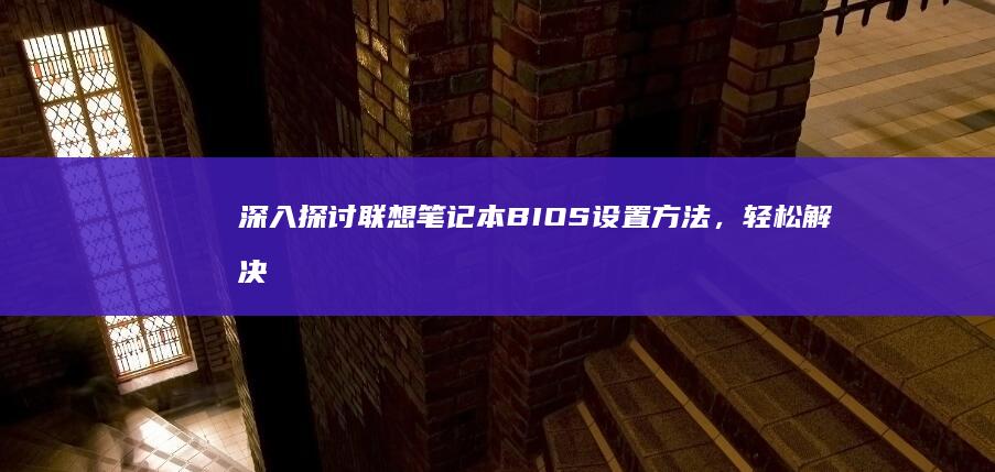 深入探讨联想笔记本BIOS设置方法，轻松解决硬件兼容性问题 (深入探讨联想到的成语)