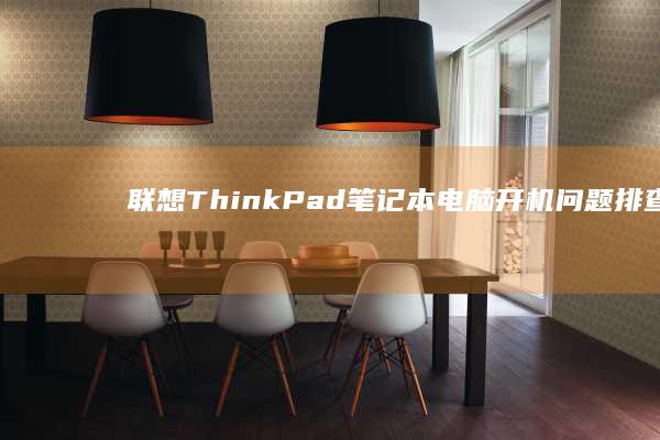 联想ThinkPad笔记本电脑开机问题排查与常见故障解决指南 (联想thinkbook)