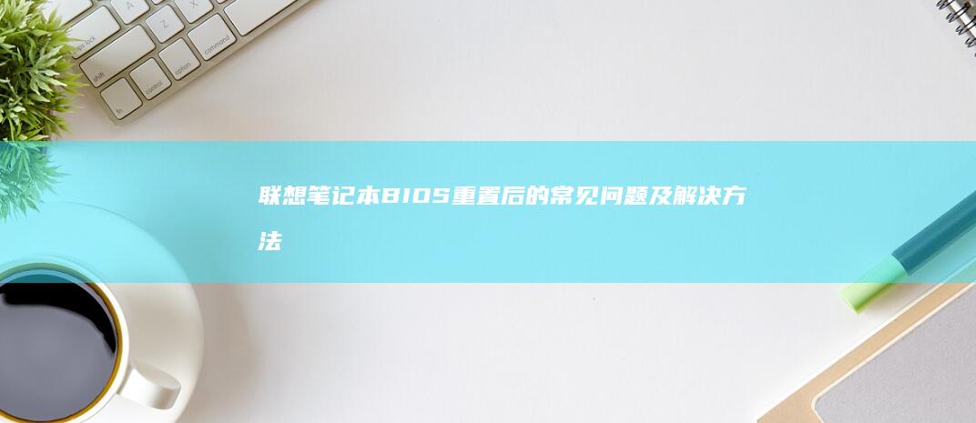 联想笔记本BIOS重置后的常见问题及解决方法 (联想笔记本bios怎么恢复出厂设置)