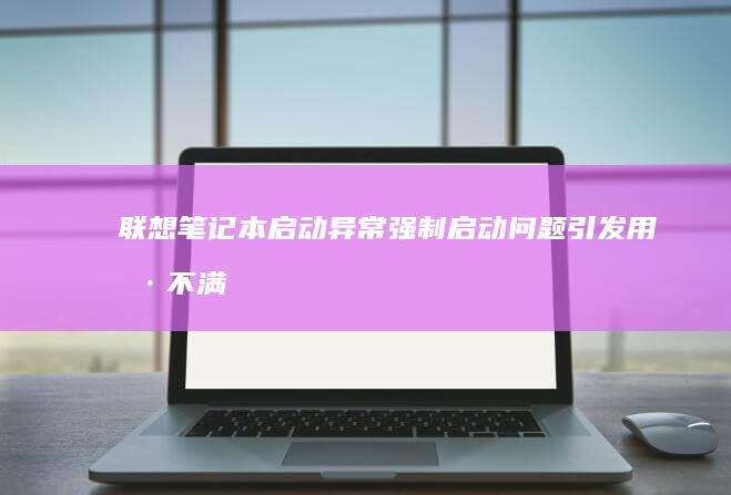 联想笔记本启动异常：强制启动问题引发用户不满 (联想笔记本启动u盘按什么键)