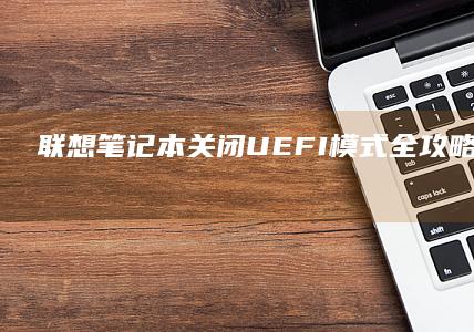 联想笔记本关闭UEFI模式全攻略：步骤详解与注意事项 (联想笔记本关机键在哪里)