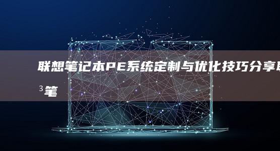 联想笔记本PE系统定制与优化技巧分享 (联想笔记本pin码忘记了怎么解锁)