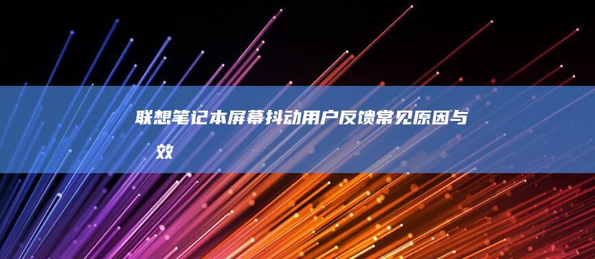 联想笔记本屏幕抖动：用户反馈、常见原因与有效解决方案 (联想笔记本屏幕不亮,但好像在运行)