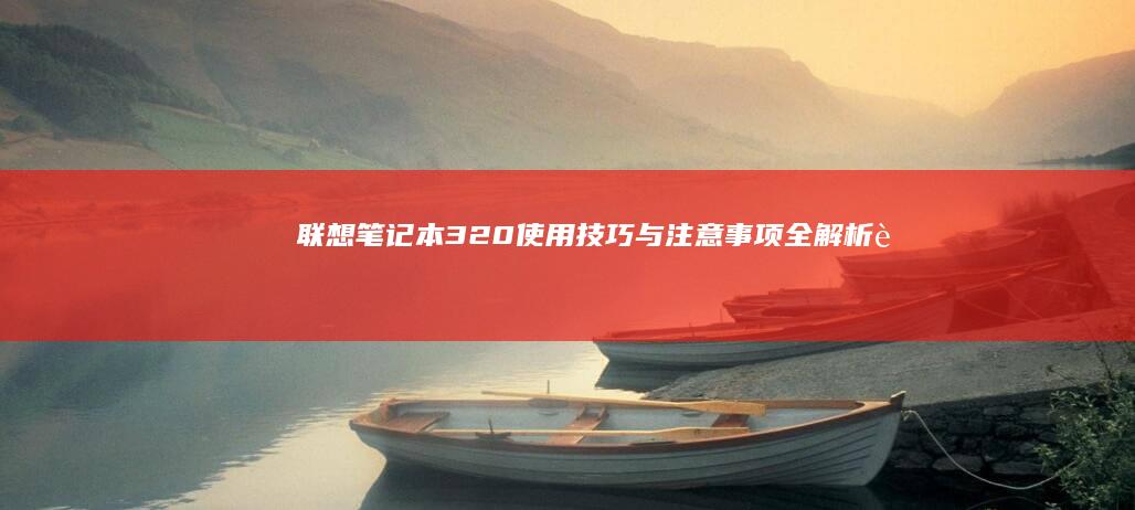 联想笔记本320使用技巧与注意事项全解析 (联想笔记本320-15iap参数)