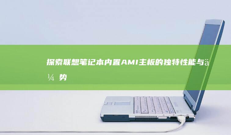 探索联想笔记本内置AMI主板的独特性能与优势 (联想笔记本探索者)