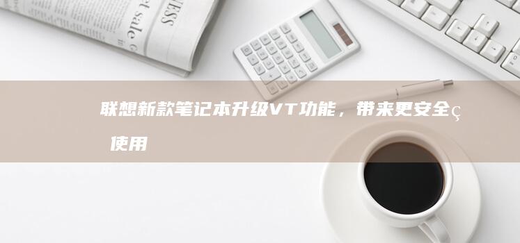 联想新款笔记本升级VT功能，带来更安全的使用体验 (联想新款笔记本2025)