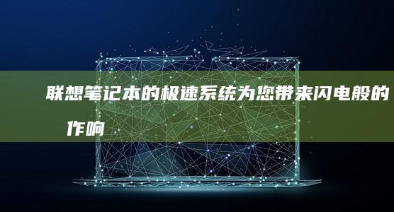 联想笔记本的极速系统：为您带来闪电般的操作响应 (联想笔记本的Bios怎么进)