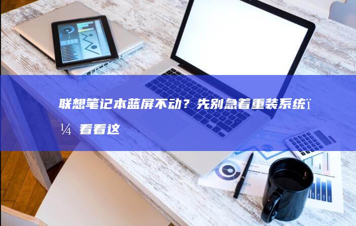 联想笔记本蓝屏不动？先别急着重装系统，看看这些排查技巧 (联想笔记本蓝屏了怎么恢复正常)