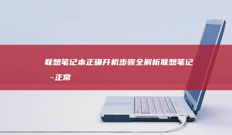 联想笔记本正确开机步骤全解析 (联想笔记本正常充电指示灯什么样)