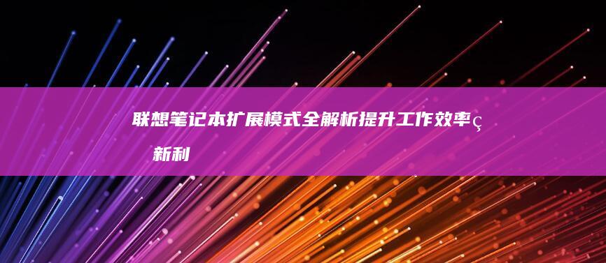 联想笔记本扩展模式全解析：提升工作效率的新利器 (联想笔记本扩容1t多少钱)