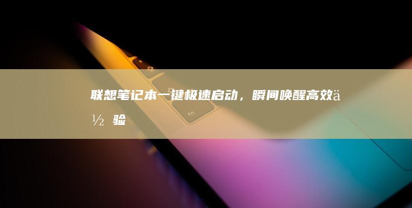 联想笔记本：一键极速启动，瞬间唤醒高效体验 (联想笔记本维修服务网点查询)