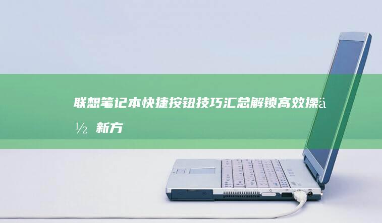 联想笔记本快捷按钮技巧汇总：解锁高效操作新方式 (联想笔记本快捷启动键是哪个键)