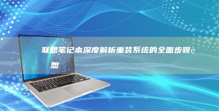 联想笔记本深度解析：重装系统的全面步骤 (联想笔记本深度拆机清洁服务)